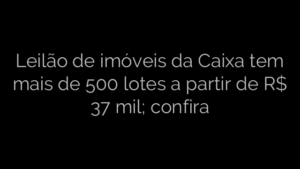 ​Leilão de imóveis da Caixa tem mais de 500 lotes a partir de R$ 37 mil; confira 